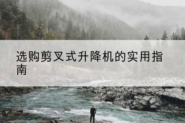 太原剪叉式升降机怎么选-选购剪叉式升降机的实用指南