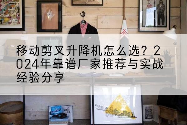 太原升降平台厂家推荐-移动剪叉升降机怎么选？2024年靠谱厂家推荐与实战经验分享