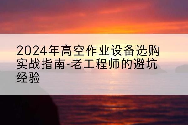 太原高空作业升降机厂家推荐-2024年高空作业设备选购实战指南-老工程师的避坑经验