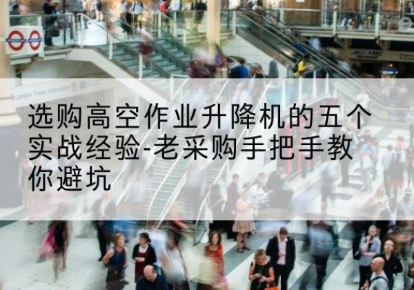 太原高空作业升降机厂家-选购高空作业升降机的五个实战经验-老采购手把手教你避坑