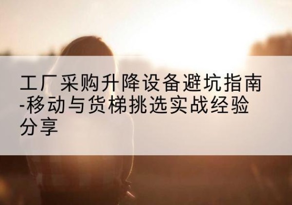太原移动式升降机怎么选-工厂采购升降设备避坑指南-移动与货梯挑选实战经验分享