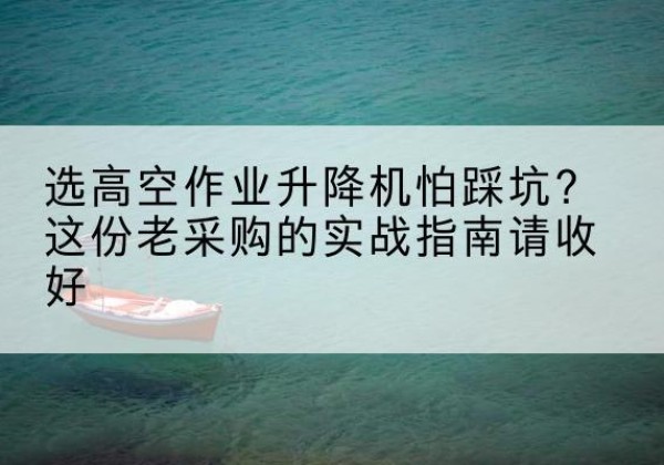 太原高空作业升降机厂家推荐-选高空作业升降机怕踩坑？这份老采购的实战指南请收好