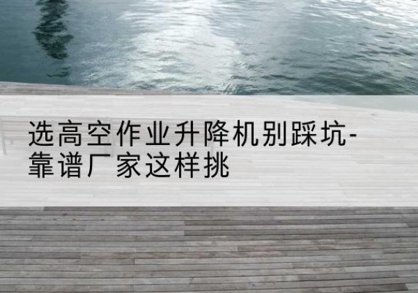 太原剪叉式升降机厂家-选高空作业升降机别踩坑-靠谱厂家这样挑