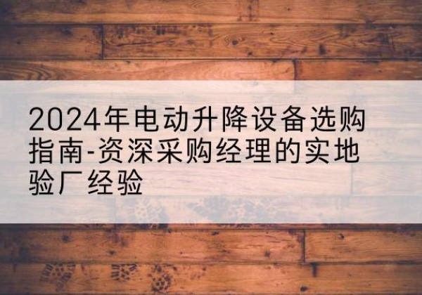 太原电动剪叉升降平台厂家-2024年电动升降设备选购指南-资深采购经理的实地验厂经验