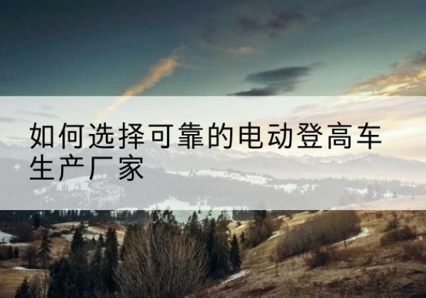 太原电动登高车厂家-如何选择可靠的电动登高车生产厂家