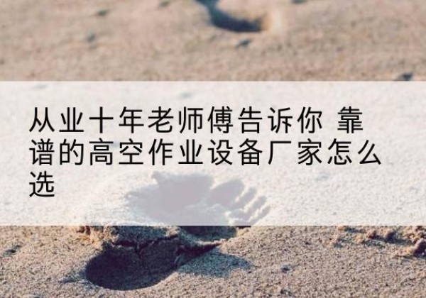 太原高空作业升降机厂家推荐-从业十年老师傅告诉你 靠谱的高空作业设备厂家怎么选