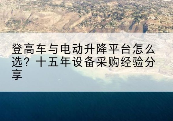 太原登高车厂家厂家-登高车与电动升降平台怎么选？十五年设备采购经验分享