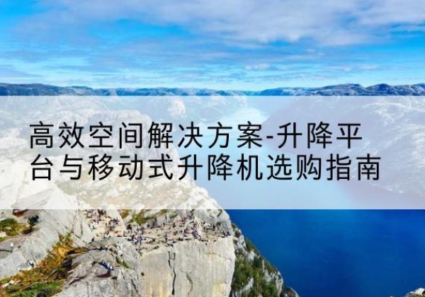 太原升降平台厂家-*空间解决方案-升降平台与移动式升降机选购指南