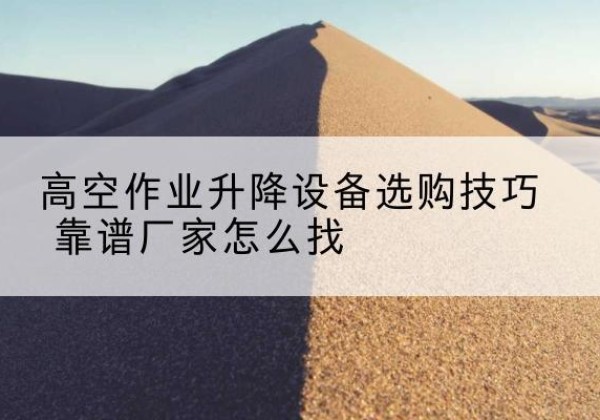 太原电动升降平台厂家推荐-高空作业升降设备选购技巧 靠谱厂家怎么找