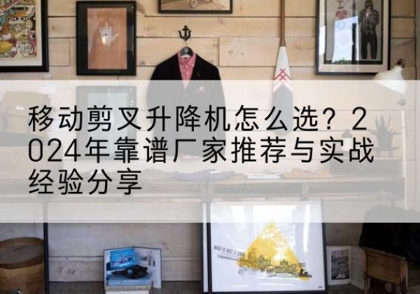 太原升降平台厂家推荐-移动剪叉升降机怎么选？2024年靠谱厂家推荐与实战经验分享