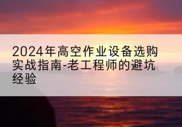 太原高空作业升降机厂家推荐-2024年高空作业设备选购实战指南-老工程师的避坑经验