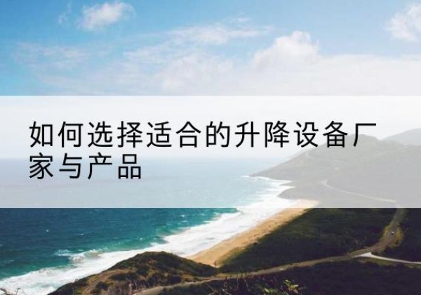 太原电动升降平台厂家-如何选择适合的升降设备厂家与产品