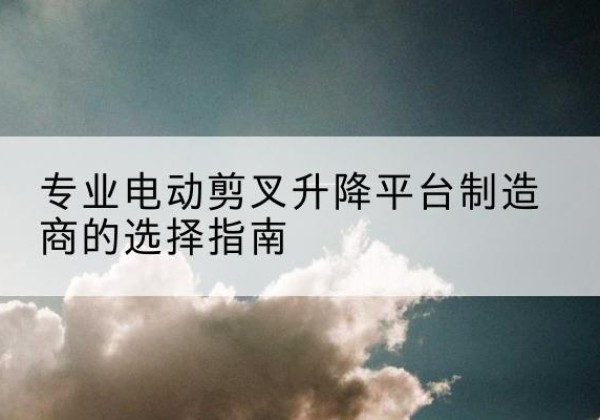 太原电动剪叉升降平台厂家-专业电动剪叉升降平台制造商的选择指南
